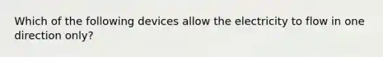 Which of the following devices allow the electricity to flow in one direction only?