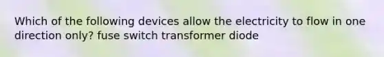 Which of the following devices allow the electricity to flow in one direction only? fuse switch transformer diode