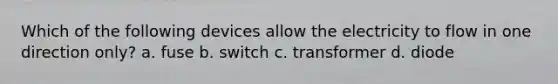 Which of the following devices allow the electricity to flow in one direction only? a. fuse b. switch c. transformer d. diode