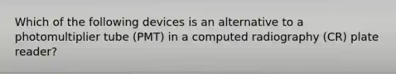Which of the following devices is an alternative to a photomultiplier tube (PMT) in a computed radiography (CR) plate reader?