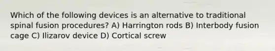 Which of the following devices is an alternative to traditional spinal fusion procedures? A) Harrington rods B) Interbody fusion cage C) Ilizarov device D) Cortical screw