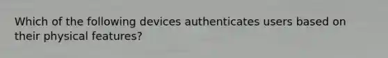 Which of the following devices authenticates users based on their physical features?