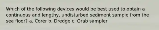 Which of the following devices would be best used to obtain a continuous and lengthy, undisturbed sediment sample from the sea floor? a. Corer b. Dredge c. Grab sampler