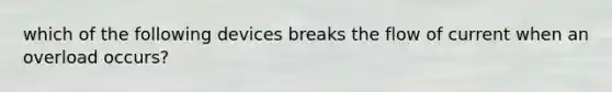 which of the following devices breaks the flow of current when an overload occurs?