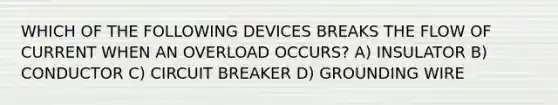 WHICH OF THE FOLLOWING DEVICES BREAKS THE FLOW OF CURRENT WHEN AN OVERLOAD OCCURS? A) INSULATOR B) CONDUCTOR C) CIRCUIT BREAKER D) GROUNDING WIRE