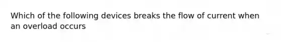 Which of the following devices breaks the flow of current when an overload occurs