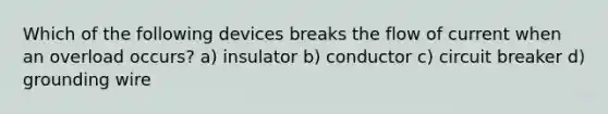 Which of the following devices breaks the flow of current when an overload occurs? a) insulator b) conductor c) circuit breaker d) grounding wire