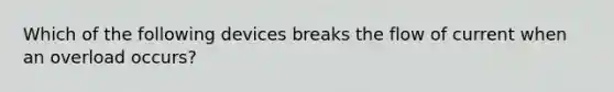 Which of the following devices breaks the flow of current when an overload occurs?