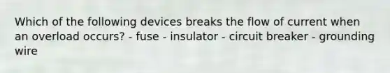 Which of the following devices breaks the flow of current when an overload occurs? - fuse - insulator - circuit breaker - grounding wire