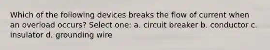 Which of the following devices breaks the flow of current when an overload occurs? Select one: a. circuit breaker b. conductor c. insulator d. grounding wire