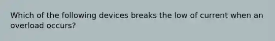 Which of the following devices breaks the low of current when an overload occurs?