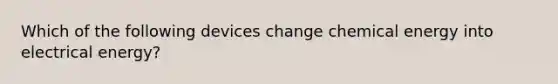 Which of the following devices change chemical energy into electrical energy?