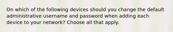 On which of the following devices should you change the default administrative username and password when adding each device to your network? Choose all that apply.