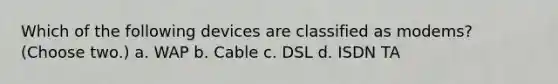 Which of the following devices are classified as modems? (Choose two.) a. WAP b. Cable c. DSL d. ISDN TA