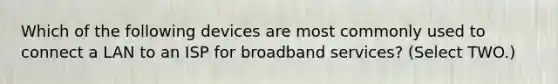 Which of the following devices are most commonly used to connect a LAN to an ISP for broadband services? (Select TWO.)