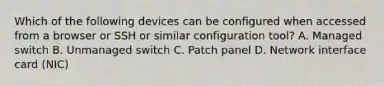 Which of the following devices can be configured when accessed from a browser or SSH or similar configuration tool? A. Managed switch B. Unmanaged switch C. Patch panel D. Network interface card (NIC)