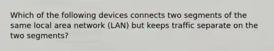 Which of the following devices connects two segments of the same local area network (LAN) but keeps traffic separate on the two segments?