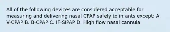 All of the following devices are considered acceptable for measuring and delivering nasal CPAP safely to infants except: A. V-CPAP B. B-CPAP C. IF-SIPAP D. High flow nasal cannula