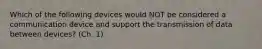 Which of the following devices would NOT be considered a communication device and support the transmission of data between devices? (Ch. 1)