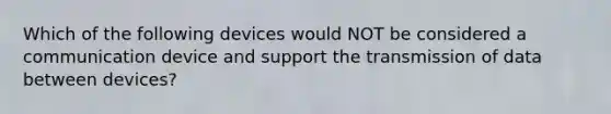 Which of the following devices would NOT be considered a communication device and support the transmission of data between devices?