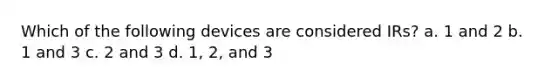 Which of the following devices are considered IRs? a. 1 and 2 b. 1 and 3 c. 2 and 3 d. 1, 2, and 3