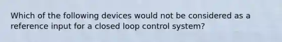 Which of the following devices would not be considered as a reference input for a closed loop control system?