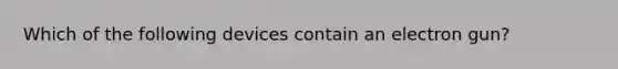 Which of the following devices contain an electron gun?