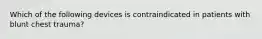 Which of the following devices is contraindicated in patients with blunt chest trauma?