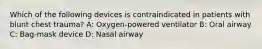 Which of the following devices is contraindicated in patients with blunt chest trauma? A: Oxygen-powered ventilator B: Oral airway C: Bag-mask device D: Nasal airway