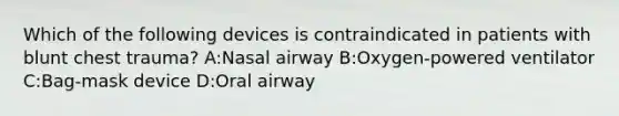 Which of the following devices is contraindicated in patients with blunt chest trauma? A:Nasal airway B:Oxygen-powered ventilator C:Bag-mask device D:Oral airway