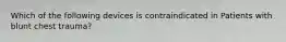 Which of the following devices is contraindicated in Patients with blunt chest trauma?