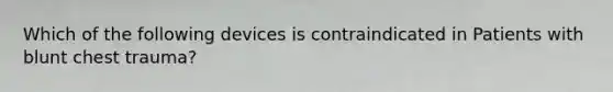 Which of the following devices is contraindicated in Patients with blunt chest trauma?