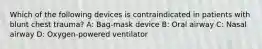 Which of the following devices is contraindicated in patients with blunt chest trauma? A: Bag-mask device B: Oral airway C: Nasal airway D: Oxygen-powered ventilator