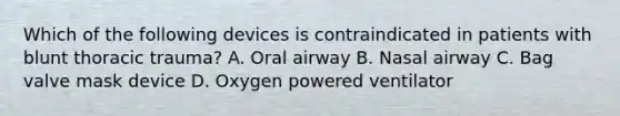 Which of the following devices is contraindicated in patients with blunt thoracic trauma? A. Oral airway B. Nasal airway C. Bag valve mask device D. Oxygen powered ventilator