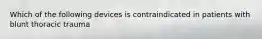 Which of the following devices is contraindicated in patients with blunt thoracic trauma