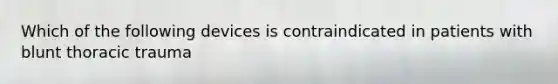 Which of the following devices is contraindicated in patients with blunt thoracic trauma