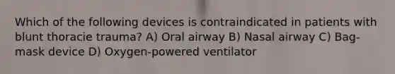 Which of the following devices is contraindicated in patients with blunt thoracie trauma? A) Oral airway B) Nasal airway C) Bag-mask device D) Oxygen-powered ventilator