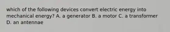 which of the following devices convert electric energy into mechanical energy? A. a generator B. a motor C. a transformer D. an antennae