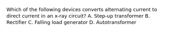 Which of the following devices converts alternating current to direct current in an x-ray circuit? A. Step-up transformer B. Rectifier C. Falling load generator D. Autotransformer