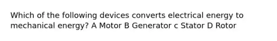 Which of the following devices converts electrical energy to mechanical energy? A Motor B Generator c Stator D Rotor