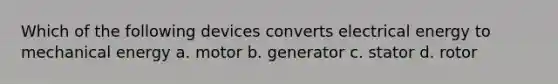 Which of the following devices converts electrical energy to mechanical energy a. motor b. generator c. stator d. rotor