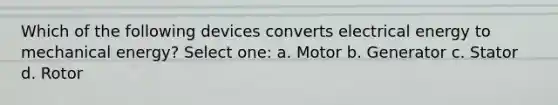 Which of the following devices converts electrical energy to mechanical energy? Select one: a. Motor b. Generator c. Stator d. Rotor