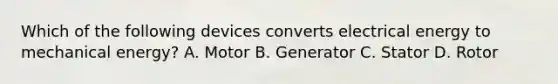 Which of the following devices converts electrical energy to mechanical energy? A. Motor B. Generator C. Stator D. Rotor