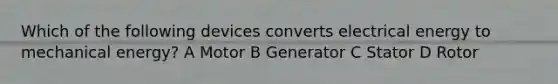 Which of the following devices converts electrical energy to mechanical energy? A Motor B Generator C Stator D Rotor