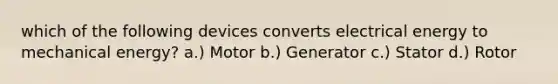 which of the following devices converts electrical energy to mechanical energy? a.) Motor b.) Generator c.) Stator d.) Rotor