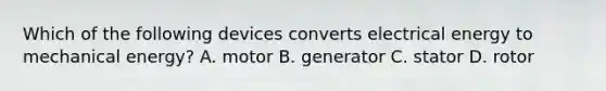 Which of the following devices converts electrical energy to mechanical energy? A. motor B. generator C. stator D. rotor