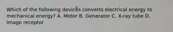 Which of the following devices converts electrical energy to mechanical energy? A. Motor B. Generator C. X-ray tube D. Image receptor