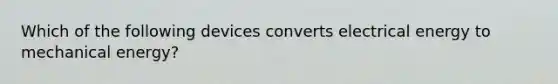 Which of the following devices converts electrical energy to mechanical energy?