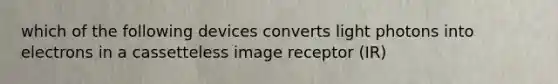 which of the following devices converts light photons into electrons in a cassetteless image receptor (IR)