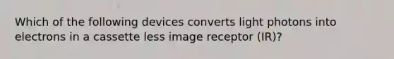 Which of the following devices converts light photons into electrons in a cassette less image receptor (IR)?